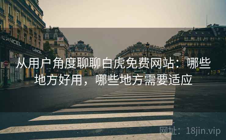 从用户角度聊聊白虎免费网站:哪些地方好用,哪些地方需要适应 从用户角度聊聊白虎免费网站:哪些地方好用,哪些地方需要适应