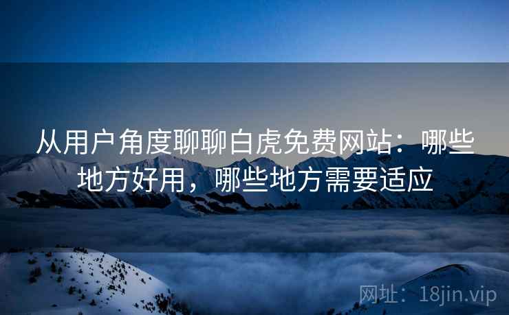从用户角度聊聊白虎免费网站:哪些地方好用,哪些地方需要适应 从用户角度聊聊白虎免费网站:哪些地方好用,哪些地方需要适应