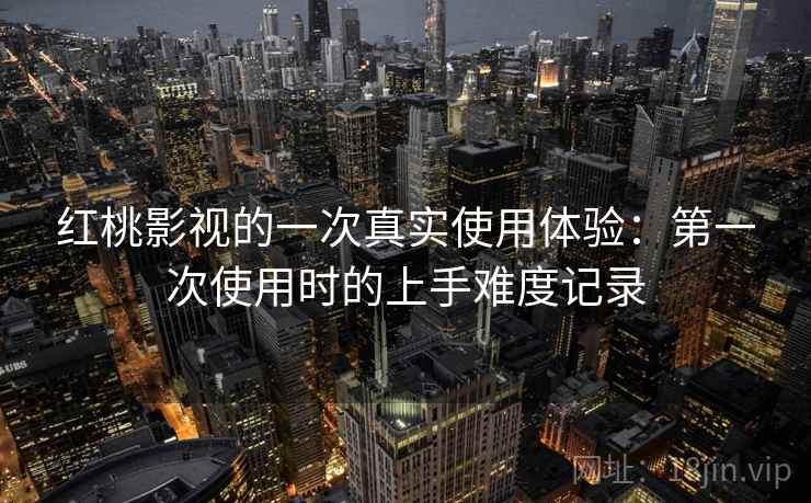红桃影视的一次真实使用体验：第一次使用时的上手难度记录