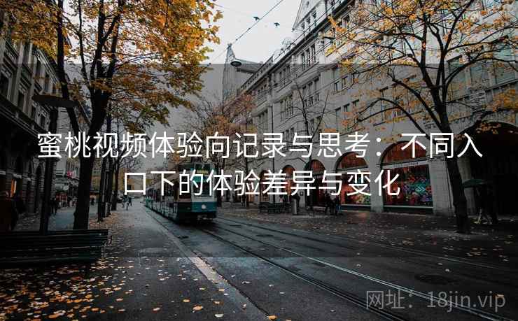 蜜桃视频体验向记录与思考:不同入口下的体验差异与变化 蜜桃视频体验向记录与思考:不同入口下的体验差异与变化