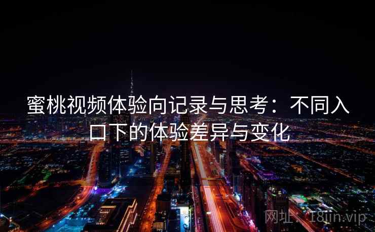 蜜桃视频体验向记录与思考：不同入口下的体验差异与变化
