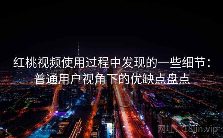 红桃视频使用过程中发现的一些细节:普通用户视角下的优缺点盘点 红桃视频使用过程中发现的一些细节:普通用户视角下的优缺点盘点
