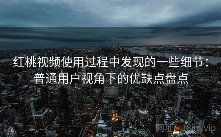 红桃视频使用过程中发现的一些细节：普通用户视角下的优缺点盘点