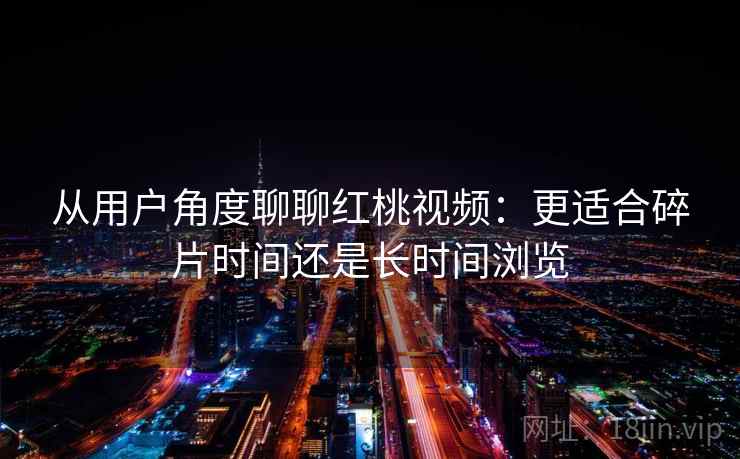从用户角度聊聊红桃视频:更适合碎片时间还是长时间浏览 从用户角度聊聊红桃视频:更适合碎片时间还是长时间浏览