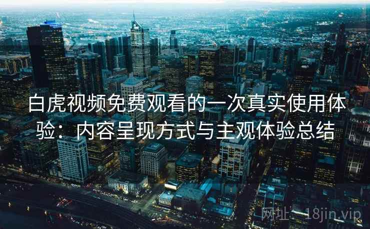 白虎视频免费观看的一次真实使用体验：内容呈现方式与主观体验总结