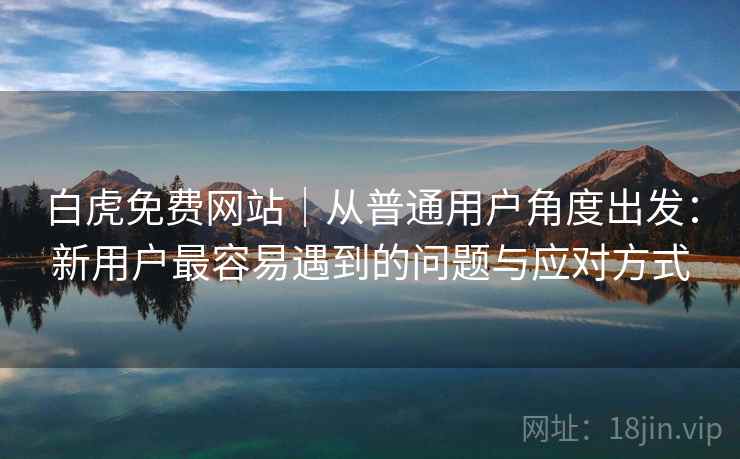 白虎免费网站｜从普通用户角度出发：新用户最容易遇到的问题与应对方式