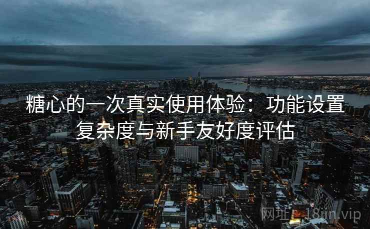 糖心的一次真实使用体验:功能设置复杂度与新手友好度评估 糖心的一次真实使用体验:功能设置复杂度与新手友好度评估