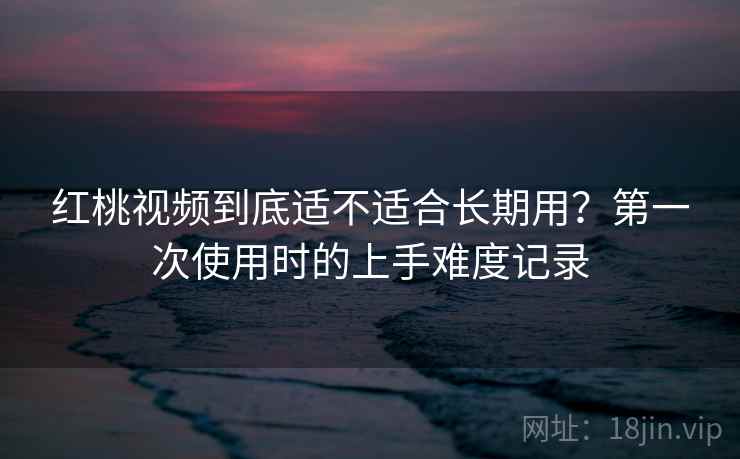 红桃视频到底适不适合长期用?第一次使用时的上手难度记录 红桃视频到底适不适合长期用?第一次使用时的上手难度记录