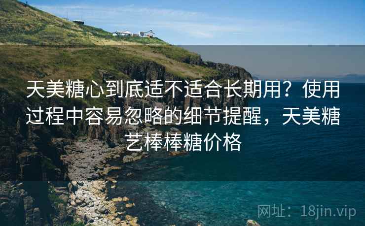 天美糖心到底适不适合长期用？使用过程中容易忽略的细节提醒，天美糖艺棒棒糖价格