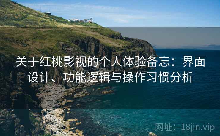 关于红桃影视的个人体验备忘:界面设计、功能逻辑与操作习惯分析 关于红桃影视的个人体验备忘:界面设计、功能逻辑与操作习惯分析