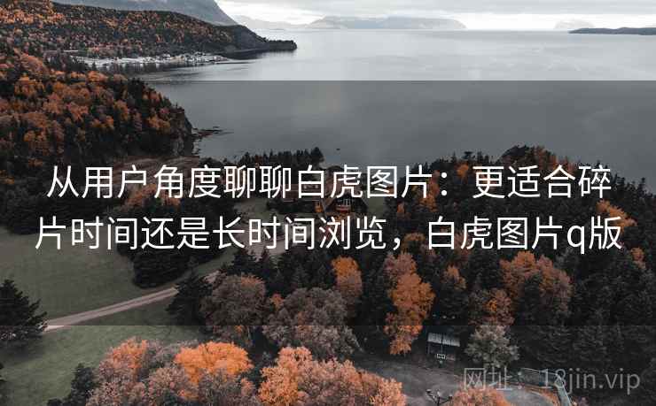 从用户角度聊聊白虎图片:更适合碎片时间还是长时间浏览,白虎图片q版 从用户角度聊聊白虎图片:更适合碎片时间还是长时间浏览,白虎图片q版