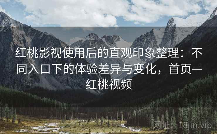 红桃影视使用后的直观印象整理：不同入口下的体验差异与变化，首页—红桃视频