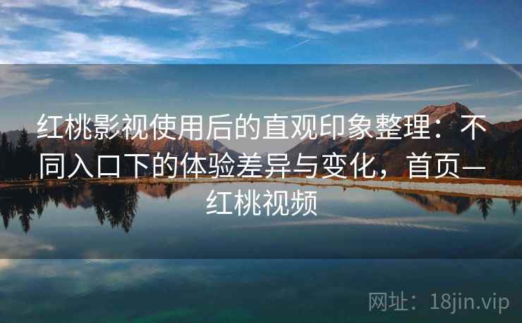红桃影视使用后的直观印象整理:不同入口下的体验差异与变化,首页—红桃视频 红桃影视使用后的直观印象整理:不同入口下的体验差异与变化,首页—红桃视频