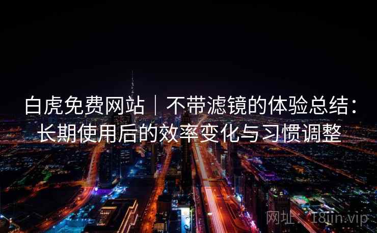 白虎免费网站|不带滤镜的体验总结:长期使用后的效率变化与习惯调整 白虎免费网站|不带滤镜的体验总结:长期使用后的效率变化与习惯调整