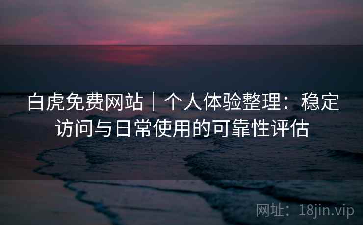 白虎免费网站｜个人体验整理：稳定访问与日常使用的可靠性评估