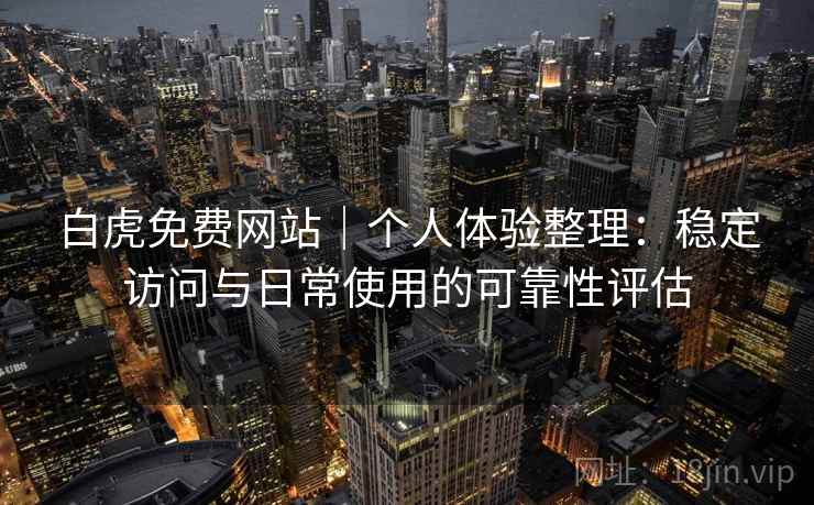 白虎免费网站｜个人体验整理：稳定访问与日常使用的可靠性评估
