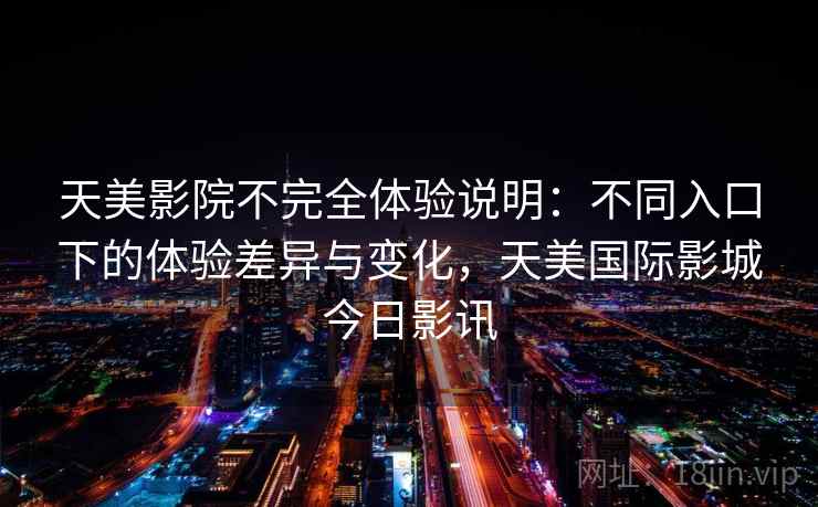 天美影院不完全体验说明：不同入口下的体验差异与变化，天美国际影城今日影讯