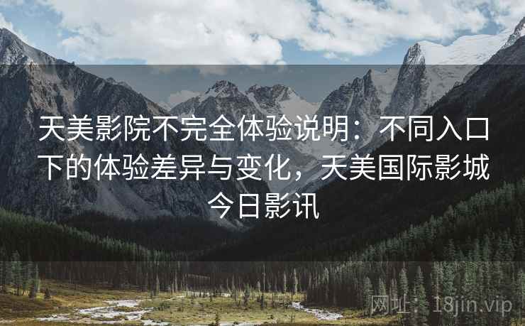 天美影院不完全体验说明:不同入口下的体验差异与变化,天美国际影城今日影讯 天美影院不完全体验说明:不同入口下的体验差异与变化,天美国际影城今日影讯