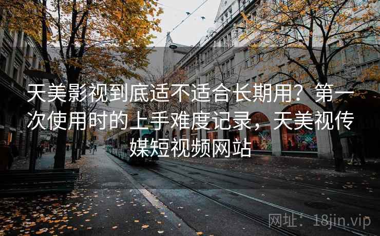 天美影视到底适不适合长期用？第一次使用时的上手难度记录，天美视传媒短视频网站