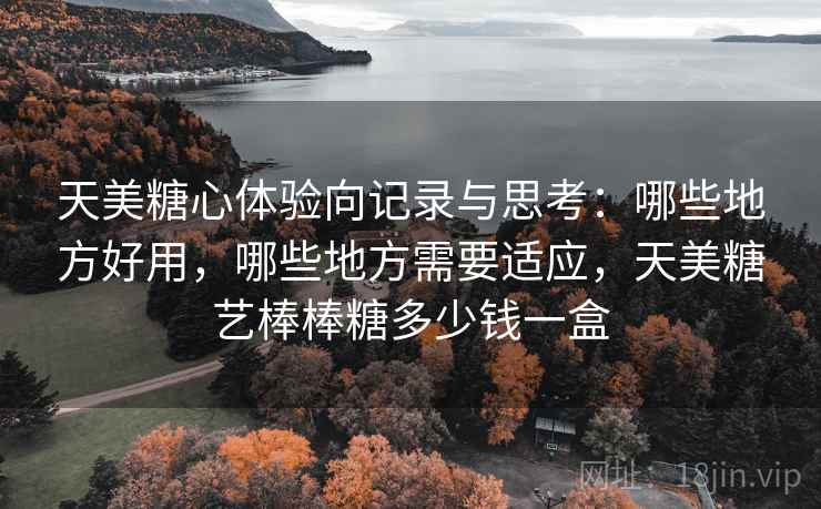 天美糖心体验向记录与思考:哪些地方好用,哪些地方需要适应,天美糖艺棒棒糖多少钱一盒 天美糖心体验向记录与思考:哪些地方好用,哪些地方需要适应,天美糖艺棒棒糖多少钱一盒