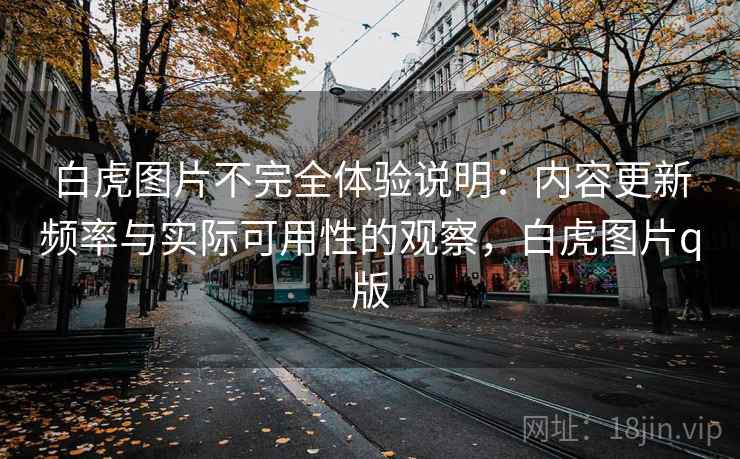 白虎图片不完全体验说明:内容更新频率与实际可用性的观察,白虎图片q版 白虎图片不完全体验说明:内容更新频率与实际可用性的观察,白虎图片q版