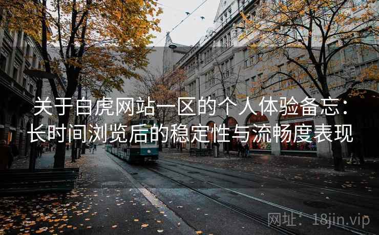 关于白虎网站一区的个人体验备忘:长时间浏览后的稳定性与流畅度表现 关于白虎网站一区的个人体验备忘:长时间浏览后的稳定性与流畅度表现