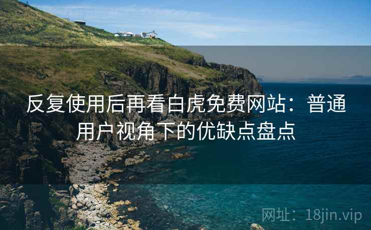 反复使用后再看白虎免费网站:普通用户视角下的优缺点盘点 反复使用后再看白虎免费网站:普通用户视角下的优缺点盘点