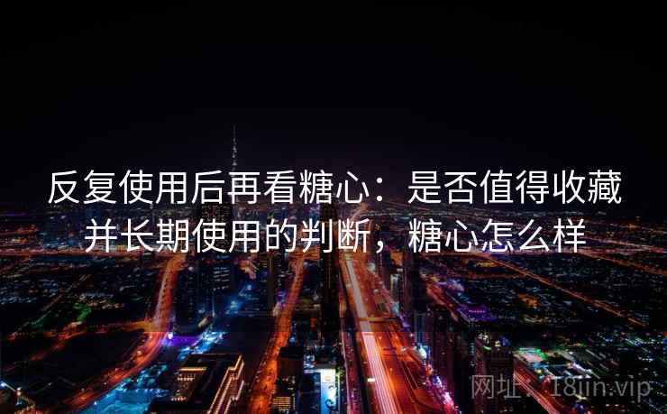 反复使用后再看糖心：是否值得收藏并长期使用的判断，糖心怎么样