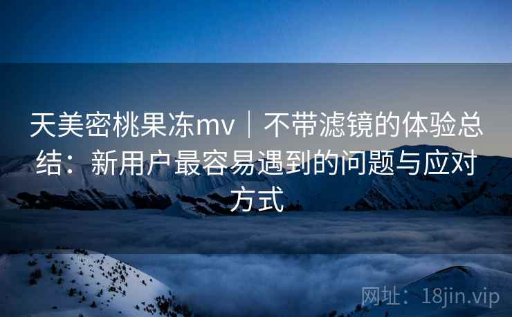 天美密桃果冻mv|不带滤镜的体验总结:新用户最容易遇到的问题与应对方式 天美密桃果冻mv|不带滤镜的体验总结:新用户最容易遇到的问题与应对方式
