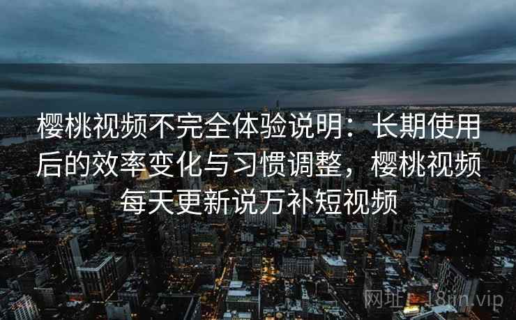 樱桃视频不完全体验说明：长期使用后的效率变化与习惯调整，樱桃视频每天更新说万补短视频