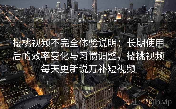 樱桃视频不完全体验说明:长期使用后的效率变化与习惯调整,樱桃视频每天更新说万补短视频 樱桃视频不完全体验说明:长期使用后的效率变化与习惯调整,樱桃视频每天更新说万补短视频