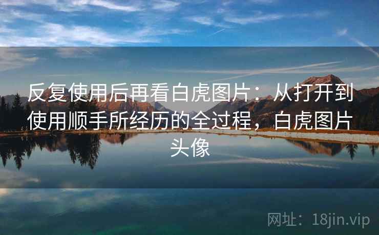 反复使用后再看白虎图片:从打开到使用顺手所经历的全过程,白虎图片头像 反复使用后再看白虎图片:从打开到使用顺手所经历的全过程,白虎图片头像