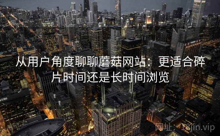 从用户角度聊聊蘑菇网站：更适合碎片时间还是长时间浏览