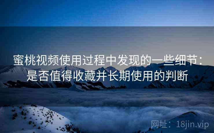 蜜桃视频使用过程中发现的一些细节:是否值得收藏并长期使用的判断 蜜桃视频使用过程中发现的一些细节:是否值得收藏并长期使用的判断