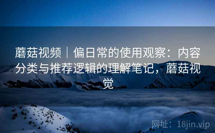 蘑菇视频|偏日常的使用观察:内容分类与推荐逻辑的理解笔记,蘑菇视觉 蘑菇视频|偏日常的使用观察:内容分类与推荐逻辑的理解笔记,蘑菇视觉