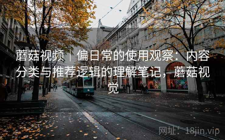 蘑菇视频｜偏日常的使用观察：内容分类与推荐逻辑的理解笔记，蘑菇视觉