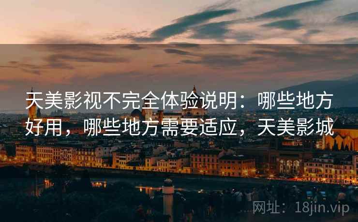 天美影视不完全体验说明：哪些地方好用，哪些地方需要适应，天美影城