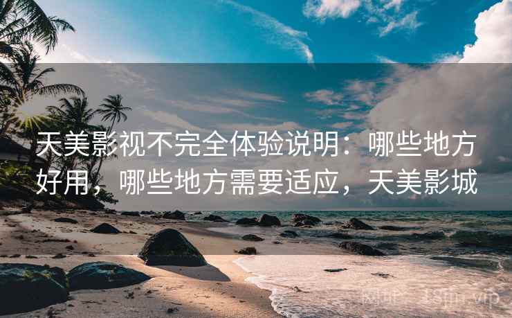 天美影视不完全体验说明:哪些地方好用,哪些地方需要适应,天美影城 天美影视不完全体验说明:哪些地方好用,哪些地方需要适应,天美影城
