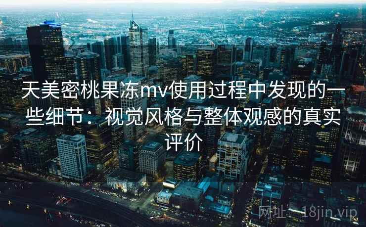 天美密桃果冻mv使用过程中发现的一些细节:视觉风格与整体观感的真实评价 天美密桃果冻mv使用过程中发现的一些细节:视觉风格与整体观感的真实评价