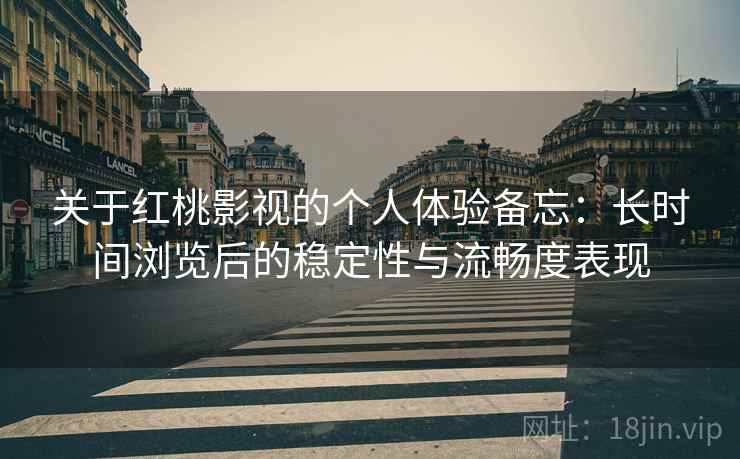 关于红桃影视的个人体验备忘：长时间浏览后的稳定性与流畅度表现
