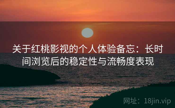 关于红桃影视的个人体验备忘:长时间浏览后的稳定性与流畅度表现 关于红桃影视的个人体验备忘:长时间浏览后的稳定性与流畅度表现
