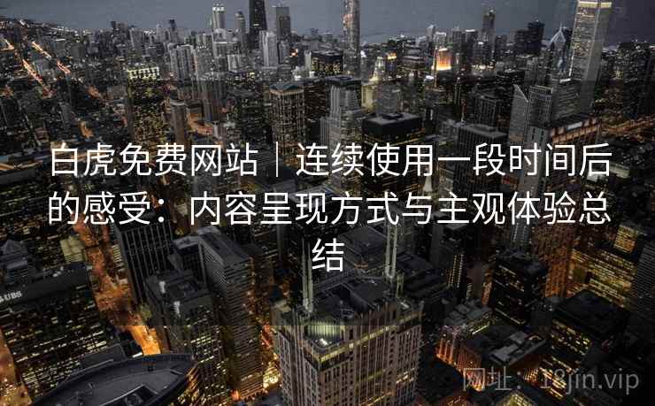 白虎免费网站｜连续使用一段时间后的感受：内容呈现方式与主观体验总结