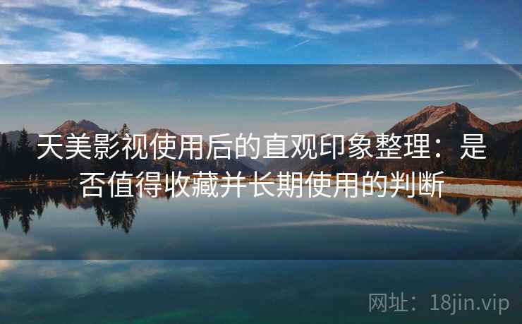 天美影视使用后的直观印象整理：是否值得收藏并长期使用的判断