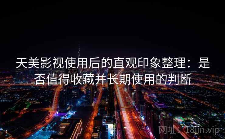 天美影视使用后的直观印象整理：是否值得收藏并长期使用的判断