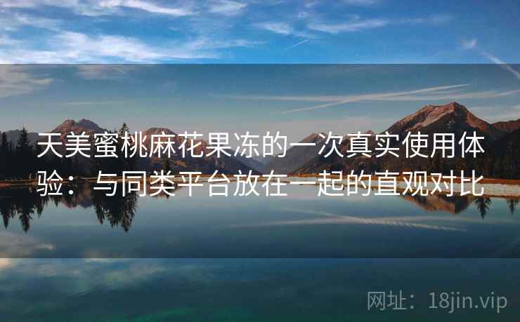 天美蜜桃麻花果冻的一次真实使用体验:与同类平台放在一起的直观对比 天美蜜桃麻花果冻的一次真实使用体验:与同类平台放在一起的直观对比