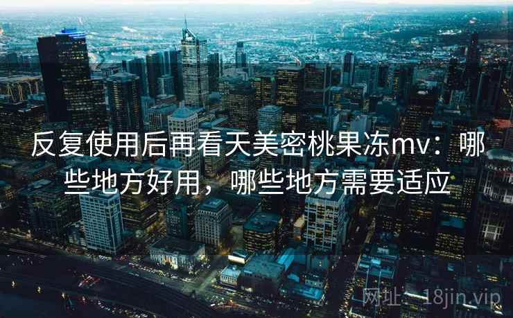 反复使用后再看天美密桃果冻mv:哪些地方好用,哪些地方需要适应 反复使用后再看天美密桃果冻mv:哪些地方好用,哪些地方需要适应