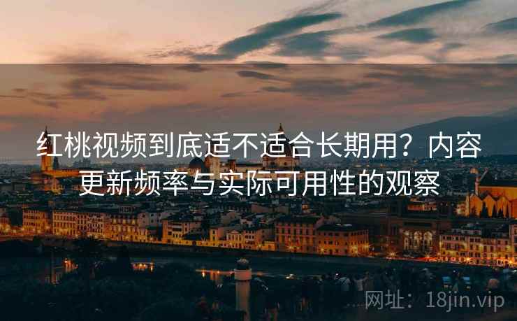 红桃视频到底适不适合长期用？内容更新频率与实际可用性的观察