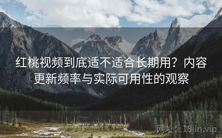 红桃视频到底适不适合长期用?内容更新频率与实际可用性的观察 红桃视频到底适不适合长期用?内容更新频率与实际可用性的观察