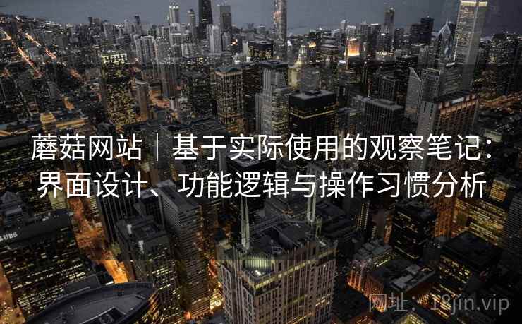 蘑菇网站｜基于实际使用的观察笔记：界面设计、功能逻辑与操作习惯分析