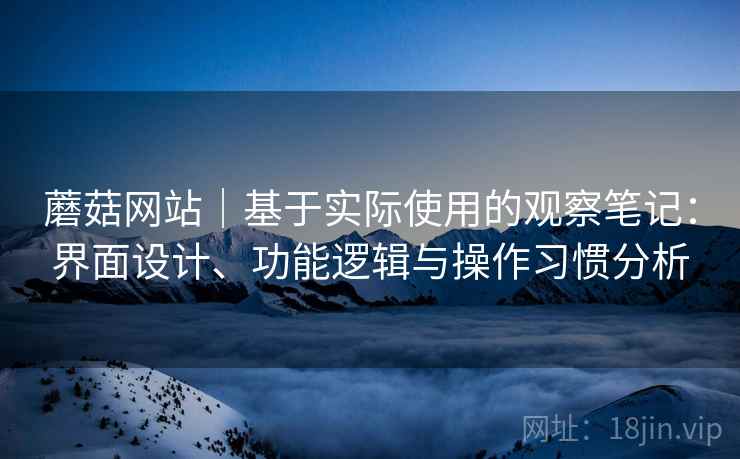 蘑菇网站|基于实际使用的观察笔记:界面设计、功能逻辑与操作习惯分析 蘑菇网站|基于实际使用的观察笔记:界面设计、功能逻辑与操作习惯分析